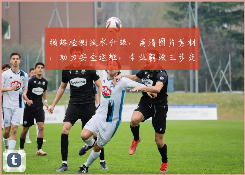 线路检测技术升级,高清图片素材,助力安全运维,专业解读三步走,轻松掌握