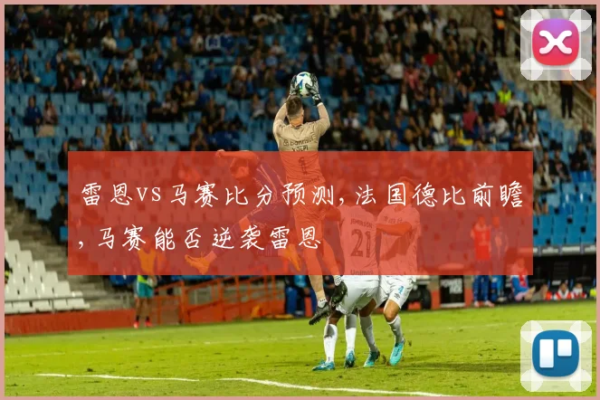 雷恩vs马赛比分预测,法国德比前瞻,马赛能否逆袭雷恩