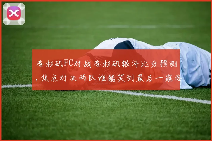 洛杉矶FC对战洛杉矶银河比分预测,焦点对决两队谁能笑到最后一窥洛杉矶之战悬念