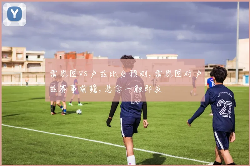 雷恩图vs卢兹比分预测,雷恩图对卢兹赛事前瞻,悬念一触即发