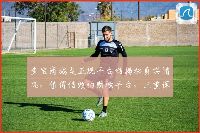 多宝商城是正规平台吗揭秘真实情况,值得信赖的购物平台,三重保障,安全可靠