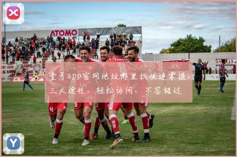 壹号app官网地址哪里找快速掌握,三大途径,轻松访问,不容错过