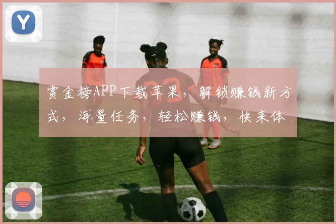 赏金榜APP下载苹果，解锁赚钱新方式，海量任务，轻松赚钱，快来体验
